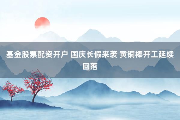 基金股票配资开户 国庆长假来袭 黄铜棒开工延续回落