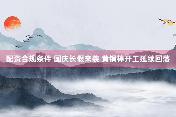 配资合规条件 国庆长假来袭 黄铜棒开工延续回落