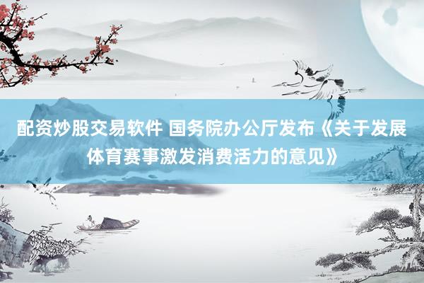 配资炒股交易软件 国务院办公厅发布《关于发展体育赛事激发消费活力的意见》