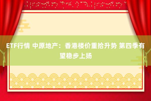 ETF行情 中原地产：香港楼价重拾升势 第四季有望稳步上扬