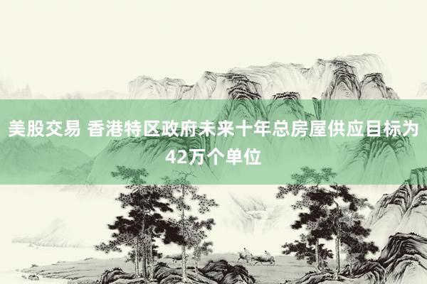 美股交易 香港特区政府未来十年总房屋供应目标为42万个单位
