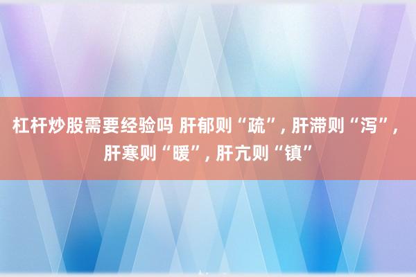 杠杆炒股需要经验吗 肝郁则“疏”, 肝滞则“泻”, 肝寒则“暖”, 肝亢则“镇”