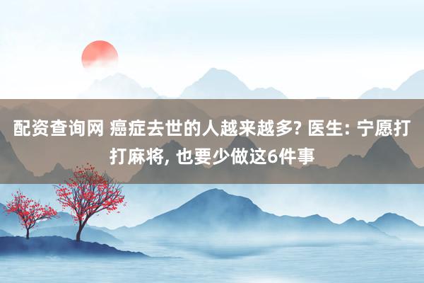 配资查询网 癌症去世的人越来越多? 医生: 宁愿打打麻将, 也要少做这6件事