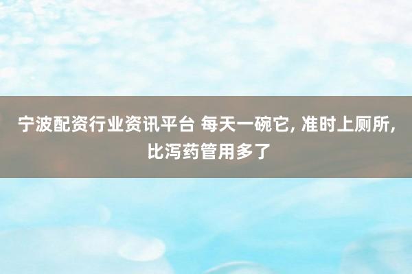 宁波配资行业资讯平台 每天一碗它, 准时上厕所, 比泻药管用多了