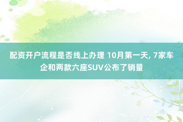 配资开户流程是否线上办理 10月第一天, 7家车企和两款六座SUV公布了销量