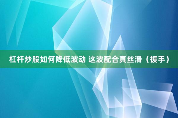 杠杆炒股如何降低波动 这波配合真丝滑（援手）