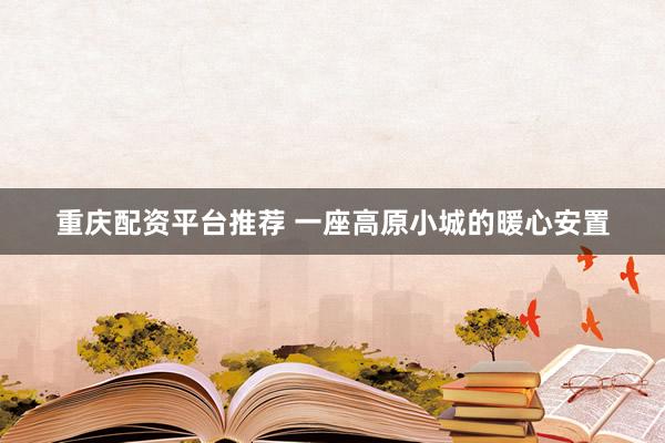 重庆配资平台推荐 一座高原小城的暖心安置