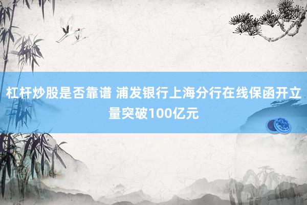 杠杆炒股是否靠谱 浦发银行上海分行在线保函开立量突破100亿元