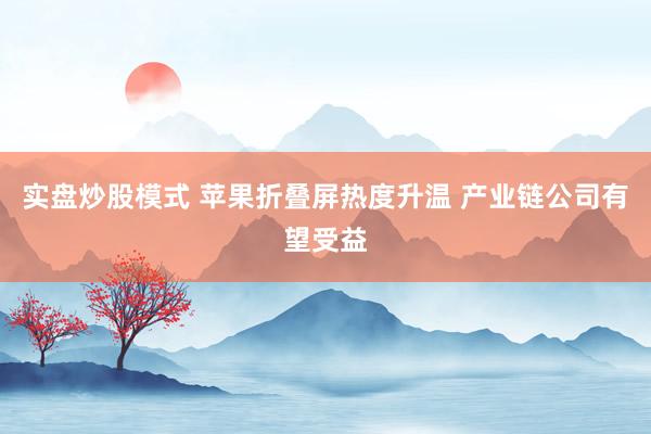 实盘炒股模式 苹果折叠屏热度升温 产业链公司有望受益