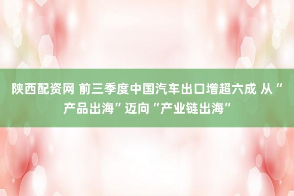 陕西配资网 前三季度中国汽车出口增超六成 从“产品出海”迈向“产业链出海”