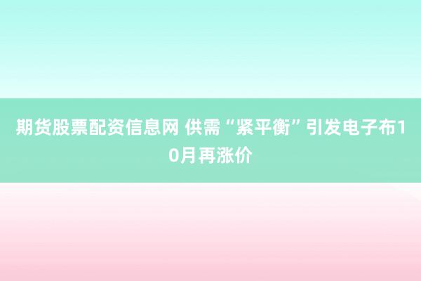 期货股票配资信息网 供需“紧平衡”引发电子布10月再涨价