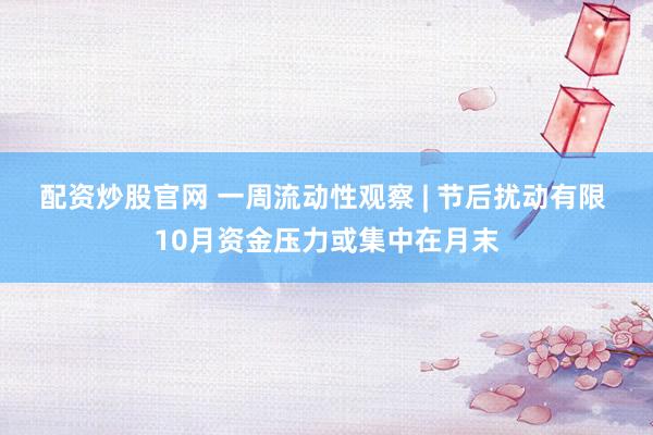 配资炒股官网 一周流动性观察 | 节后扰动有限 10月资金压力或集中在月末