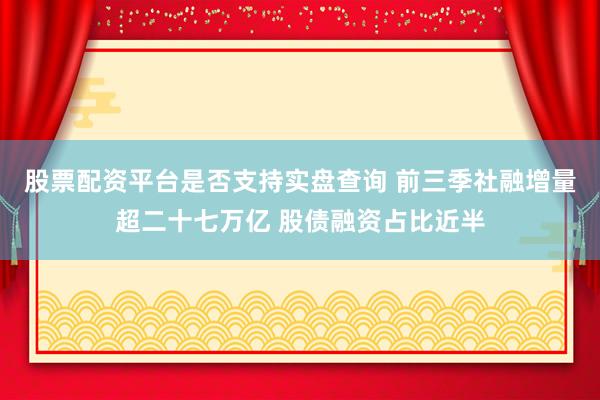 股票配资平台是否支持实盘查询 前三季社融增量超二十七万亿 股债融资占比近半