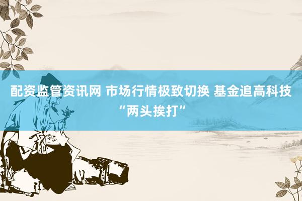 配资监管资讯网 市场行情极致切换 基金追高科技“两头挨打”