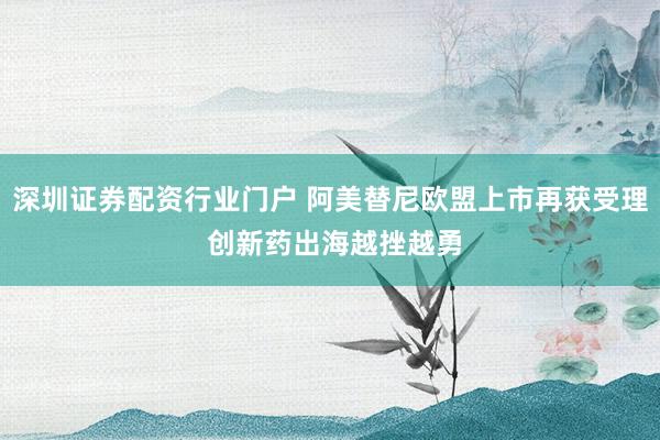 深圳证券配资行业门户 阿美替尼欧盟上市再获受理 创新药出海越挫越勇
