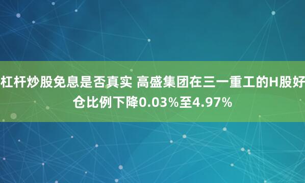 杠杆炒股免息是否真实 高盛集团在三一重工的H股好仓比例下降0.03%至4.97%