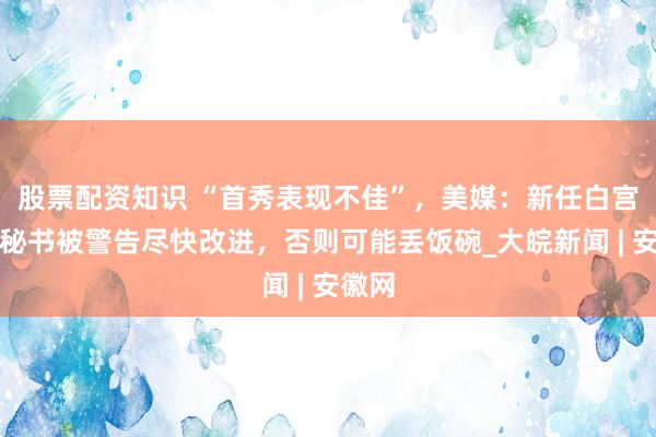 股票配资知识 “首秀表现不佳”，美媒：新任白宫新闻秘书被警告尽快改进，否则可能丢饭碗_大皖新闻 | 安徽网