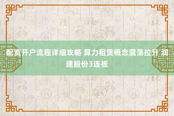 配资开户流程详细攻略 算力租赁概念震荡拉升 润建股份3连板