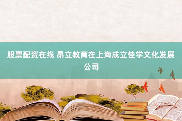 股票配资在线 昂立教育在上海成立佳学文化发展公司