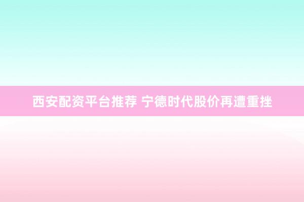 西安配资平台推荐 宁德时代股价再遭重挫