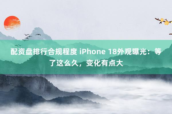 配资盘排行合规程度 iPhone 18外观曝光：等了这么久，变化有点大