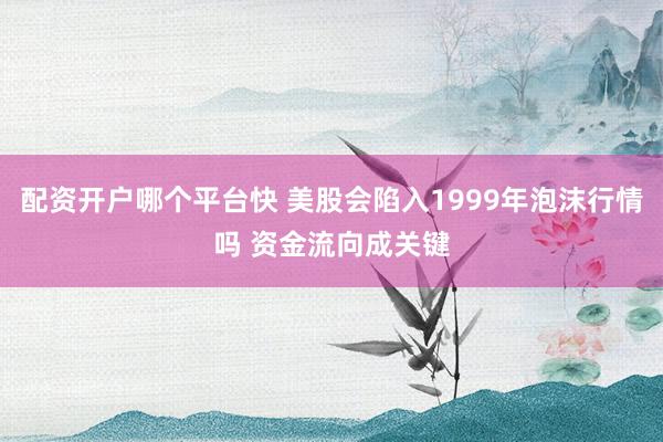 配资开户哪个平台快 美股会陷入1999年泡沫行情吗 资金流向成关键