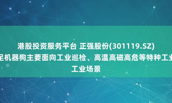 港股投资服务平台 正强股份(301119.SZ)：四足机器狗主要面向工业巡检、高温高磁高危等特种工业场景