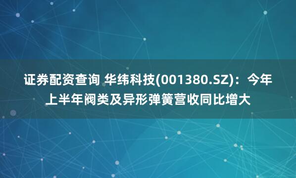证券配资查询 华纬科技(001380.SZ)：今年上半年阀类及异形弹簧营收同比增大