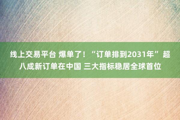 线上交易平台 爆单了！“订单排到2031年” 超八成新订单在中国 三大指标稳居全球首位