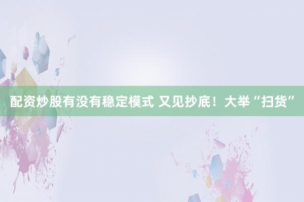 配资炒股有没有稳定模式 又见抄底！大举“扫货”