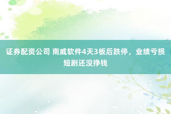 证券配资公司 南威软件4天3板后跌停，业绩亏损短剧还没挣钱