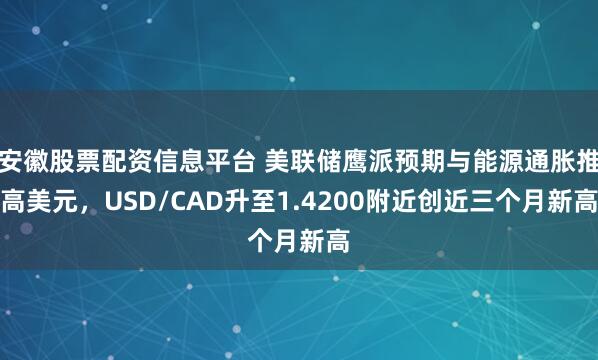 安徽股票配资信息平台 美联储鹰派预期与能源通胀推高美元,USD/CAD升至1.4200附近创近三个月新高