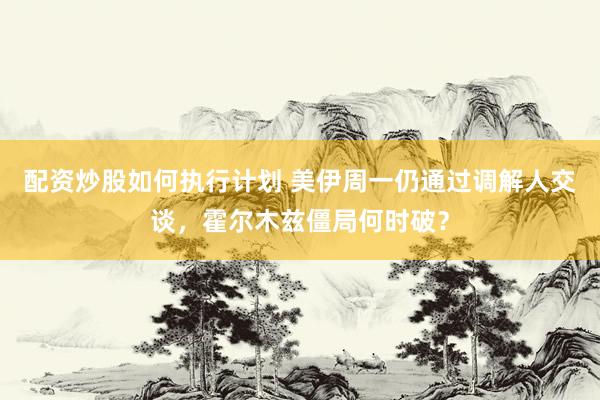 配资炒股如何执行计划 美伊周一仍通过调解人交谈，霍尔木兹僵局何时破？