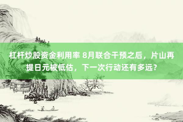 杠杆炒股资金利用率 8月联合干预之后，片山再提日元被低估，下一次行动还有多远？