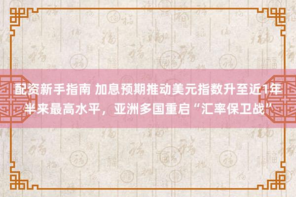 配资新手指南 加息预期推动美元指数升至近1年半来最高水平，亚洲多国重启“汇率保卫战”