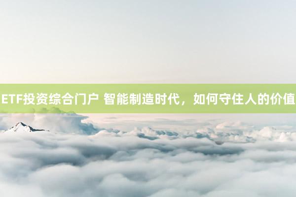 ETF投资综合门户 智能制造时代，如何守住人的价值