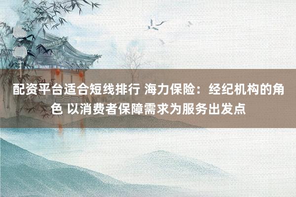 配资平台适合短线排行 海力保险:经纪机构的角色 以消费者保障需求为服务出发点