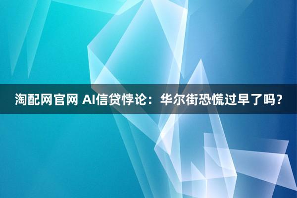 淘配网官网 AI信贷悖论：华尔街恐慌过早了吗？