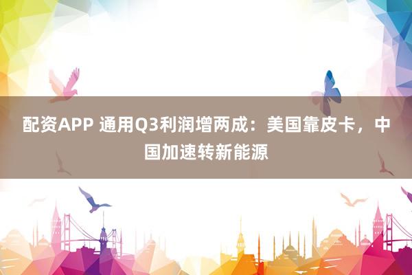 配资APP 通用Q3利润增两成：美国靠皮卡，中国加速转新能源