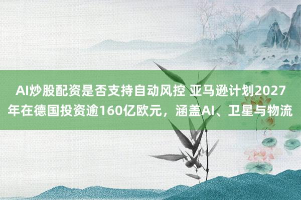 AI炒股配资是否支持自动风控 亚马逊计划2027年在德国投资逾160亿欧元，涵盖AI、卫星与物流