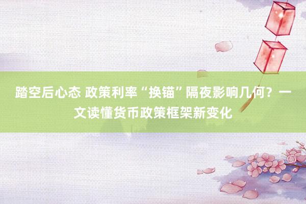 踏空后心态 政策利率“换锚”隔夜影响几何？一文读懂货币政策框架新变化