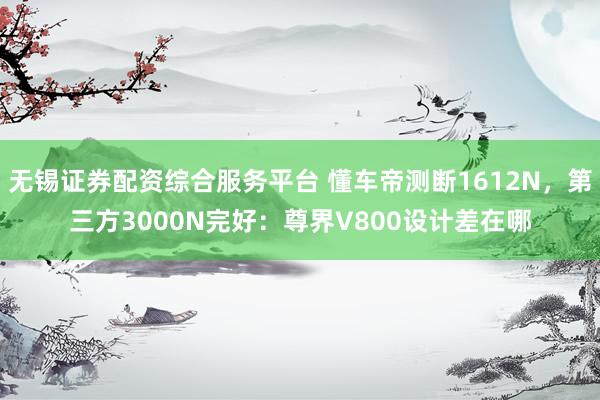 无锡证券配资综合服务平台 懂车帝测断1612N,第三方3000N完好:尊界V800设计差在哪