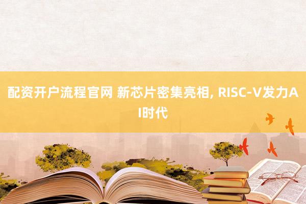 配资开户流程官网 新芯片密集亮相, RISC-V发力AI时代