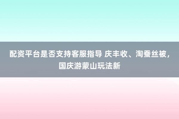 配资平台是否支持客服指导 庆丰收、淘蚕丝被,国庆游蒙山玩法新