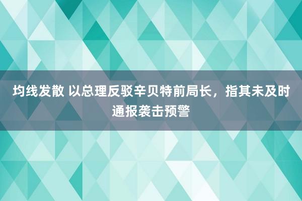 均线发散 以总理反驳辛贝特前局长，指其未及时通报袭击预警