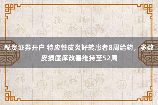 配资证券开户 特应性皮炎好转患者8周给药，多数皮损瘙痒改善维持至52周