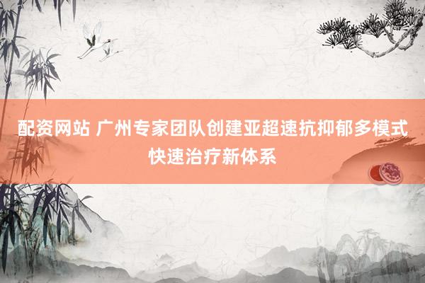 配资网站 广州专家团队创建亚超速抗抑郁多模式快速治疗新体系