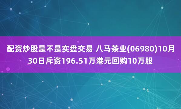 配资炒股是不是实盘交易 八马茶业(06980)10月30日斥资196.51万港元回购10万股